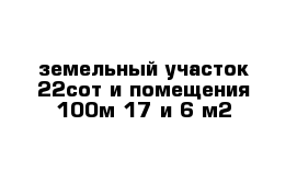 земельный участок 22сот и помещения 100м 17 и 6 м2